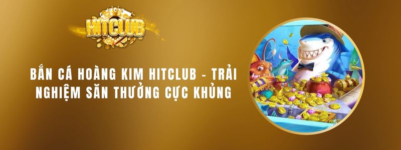 Bắn Cá Hoàng Kim Hitclub - Trải Nghiệm Săn Thưởng Cực Khủng