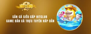 Săn Cá Siêu Cấp Hitclub - Game Bắn Cá Trực Tuyến Hấp Dẫn